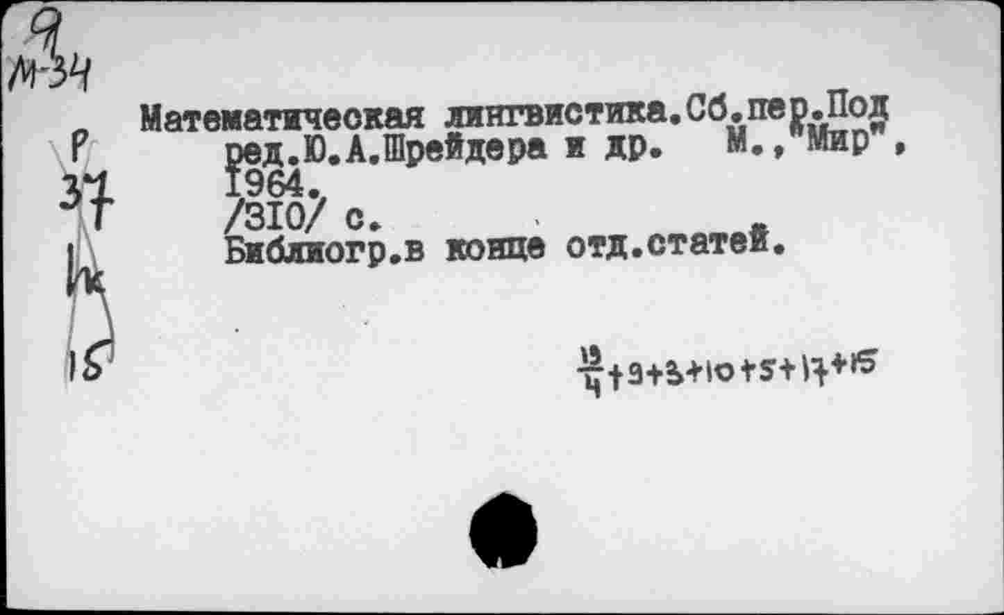 ﻿Математическая лингвистика.Сб.пер.Под ^ед.Ю.А.Шрейдера и др. М. /Мир , /310? с.	.
Библиогр.в конце отд.статей.